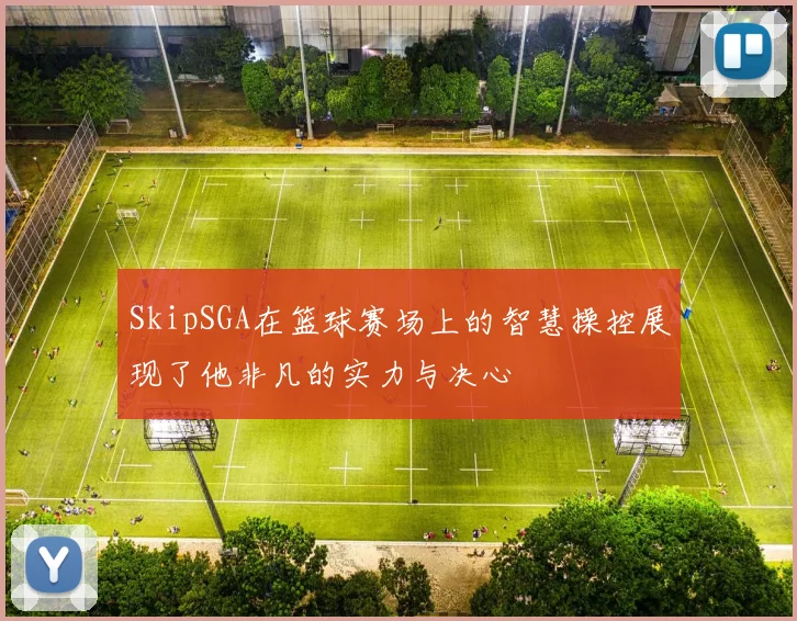 SkipSGA在篮球赛场上的智慧操控展现了他非凡的实力与决心