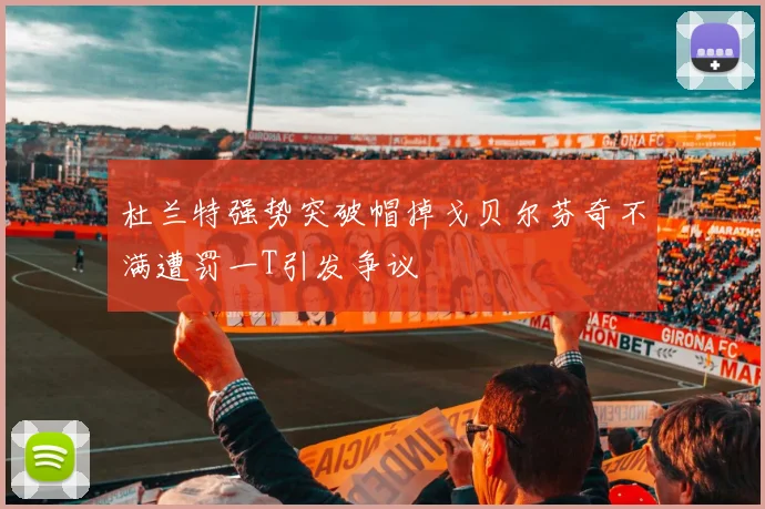 杜兰特强势突破帽掉戈贝尔芬奇不满遭罚一T引发争议