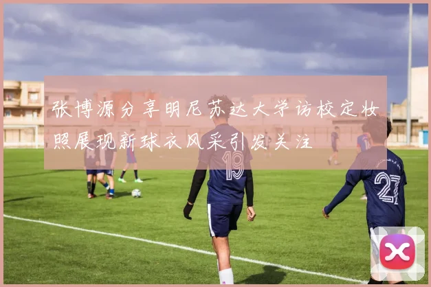 张博源分享明尼苏达大学访校定妆照展现新球衣风采引发关注