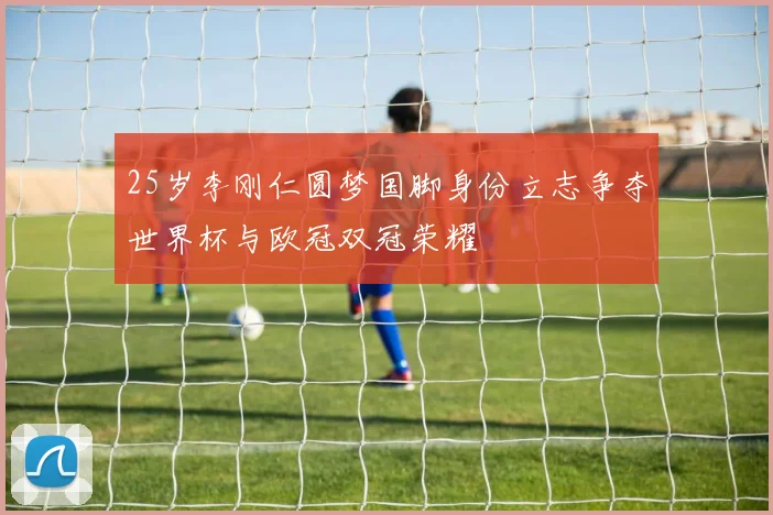 25岁李刚仁圆梦国脚身份立志争夺世界杯与欧冠双冠荣耀
