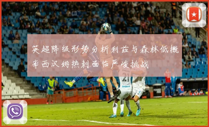 英超降级形势分析利兹与森林低概率西汉姆热刺面临严峻挑战