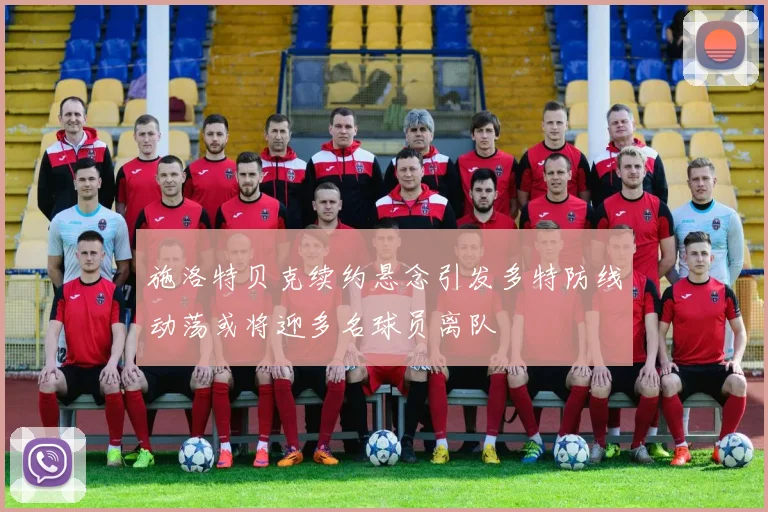 施洛特贝克续约悬念引发多特防线动荡或将迎多名球员离队