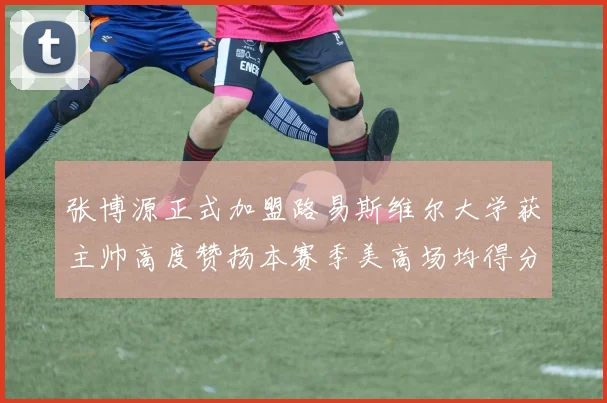 张博源正式加盟路易斯维尔大学获主帅高度赞扬本赛季美高场均得分达到202分