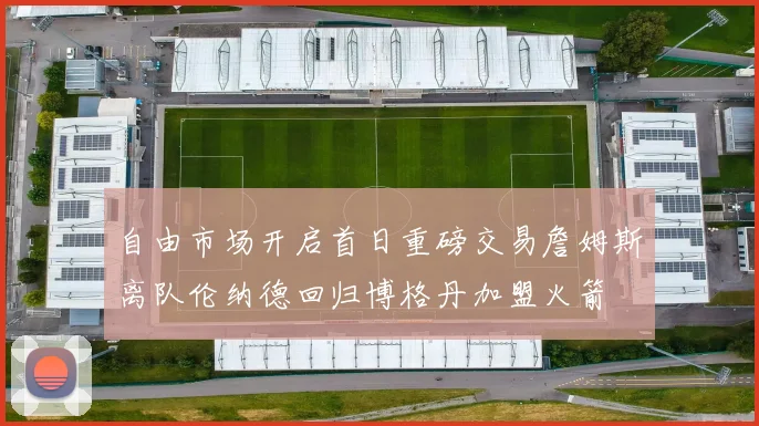 自由市场开启首日重磅交易詹姆斯离队伦纳德回归博格丹加盟火箭