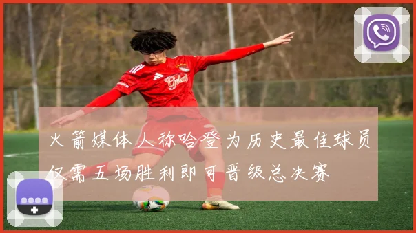 火箭媒体人称哈登为历史最佳球员仅需五场胜利即可晋级总决赛