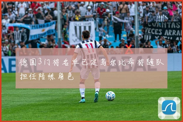 德国3门将名单已定乌尔比希将随队担任陪练角色
