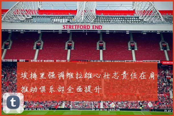 埃梅里强调维拉雄心壮志责任在肩推动俱乐部全面提升