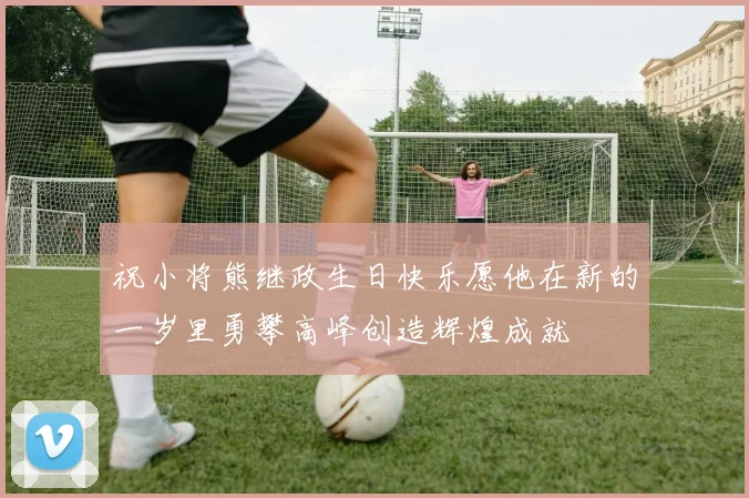 祝小将熊继政生日快乐愿他在新的一岁里勇攀高峰创造辉煌成就