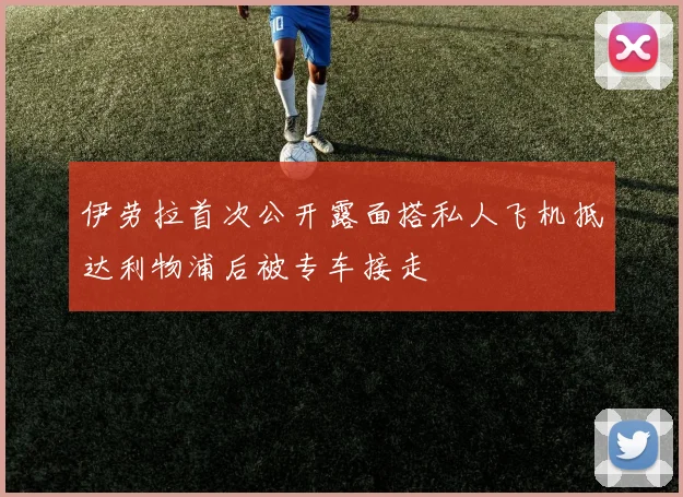 伊劳拉首次公开露面搭私人飞机抵达利物浦后被专车接走