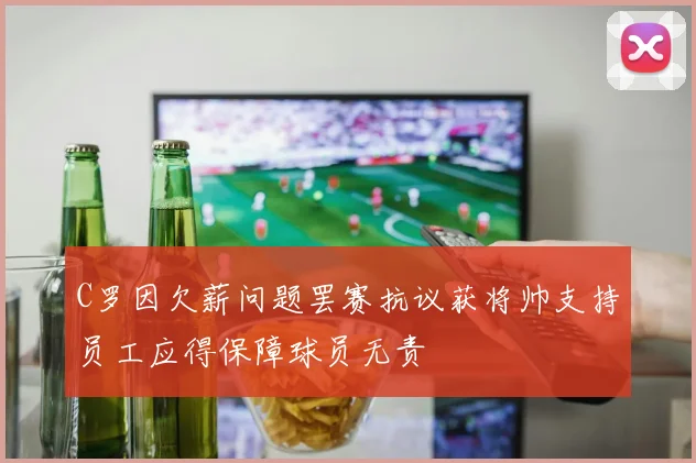 C罗因欠薪问题罢赛抗议获将帅支持员工应得保障球员无责