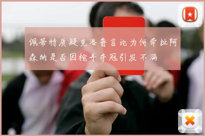 佩蒂特质疑克洛普言论为何牵扯阿森纳是否因枪手夺冠引发不满