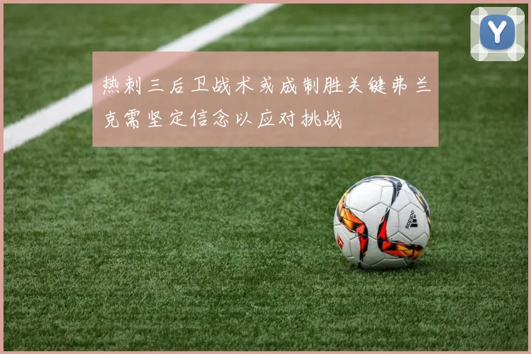 热刺三后卫战术或成制胜关键弗兰克需坚定信念以应对挑战