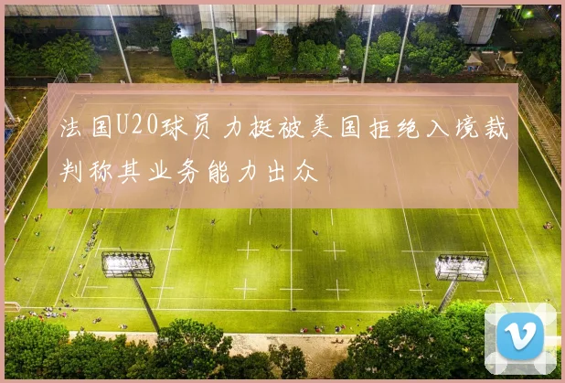 法国U20球员力挺被美国拒绝入境裁判称其业务能力出众