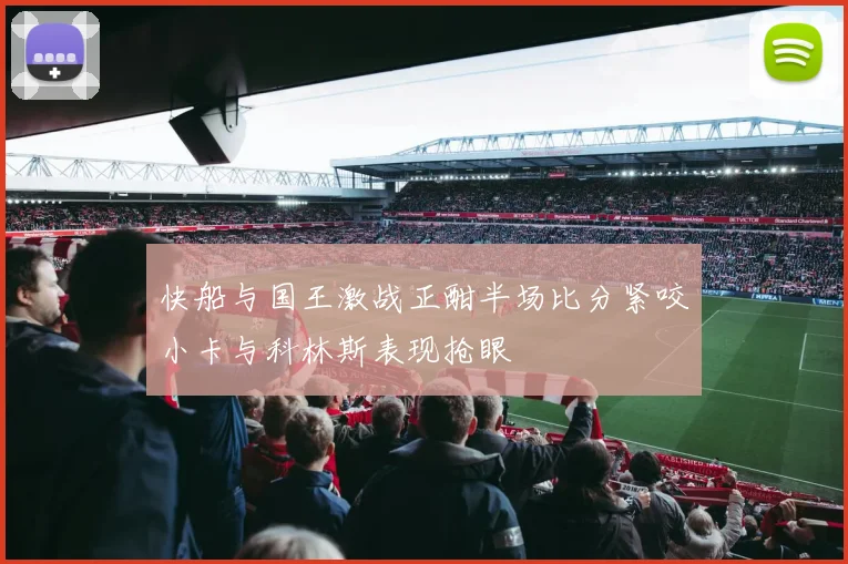 快船与国王激战正酣半场比分紧咬小卡与科林斯表现抢眼