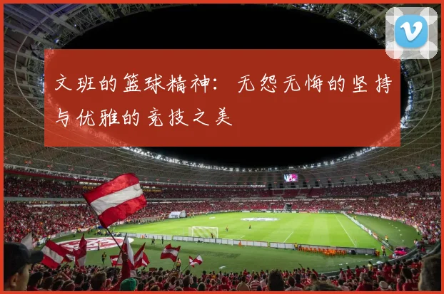 文班的篮球精神：无怨无悔的坚持与优雅的竞技之美