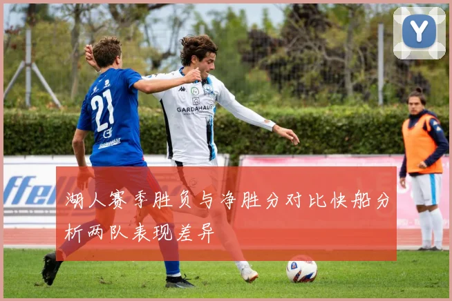 湖人赛季胜负与净胜分对比快船分析两队表现差异