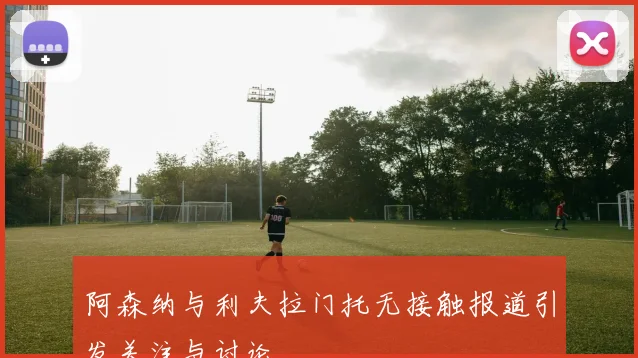 阿森纳与利夫拉门托无接触报道引发关注与讨论
