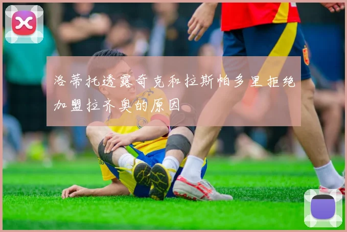 洛蒂托透露奇克和拉斯帕多里拒绝加盟拉齐奥的原因