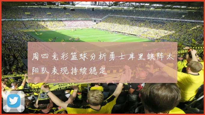 周四竞彩篮球分析勇士库里缺阵太阳队表现持续稳定