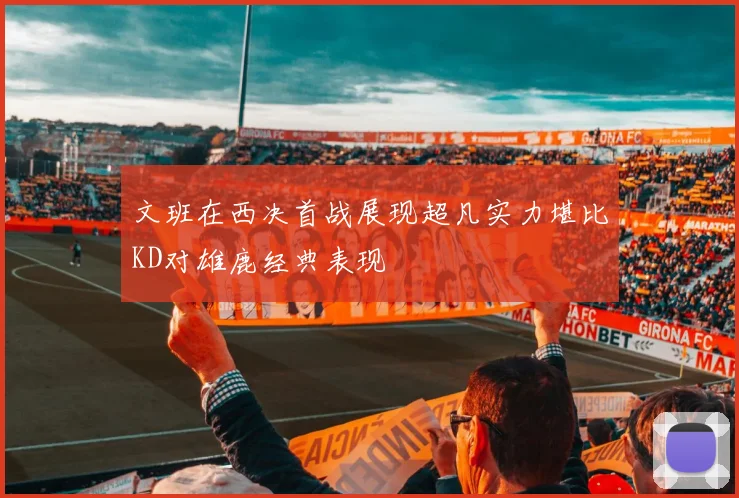 文班在西决首战展现超凡实力堪比KD对雄鹿经典表现
