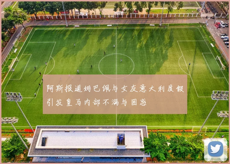 阿斯报道姆巴佩与女友意大利度假引发皇马内部不满与困惑