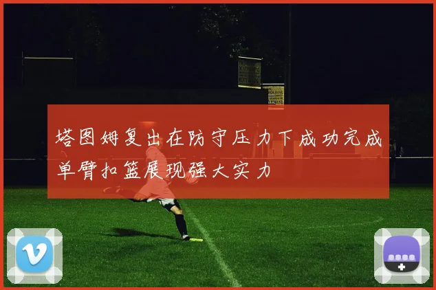 塔图姆复出在防守压力下成功完成单臂扣篮展现强大实力