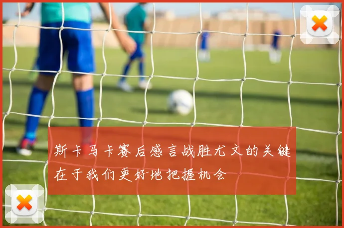 斯卡马卡赛后感言战胜尤文的关键在于我们更好地把握机会