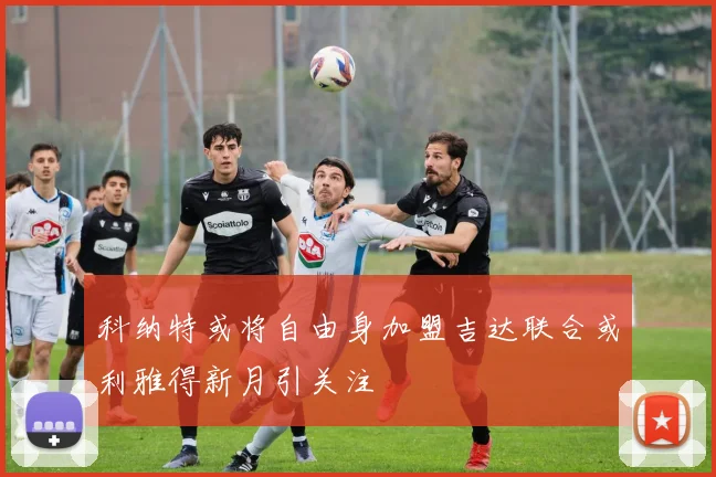 科纳特或将自由身加盟吉达联合或利雅得新月引关注