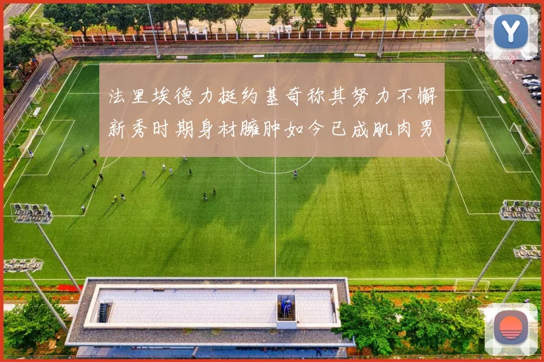 法里埃德力挺约基奇称其努力不懈新秀时期身材臃肿如今已成肌肉男