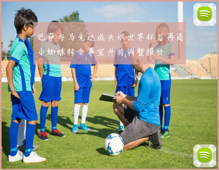 巴萨与马竞达成共识世界杯后再商小蜘蛛转会事宜并将调整报价