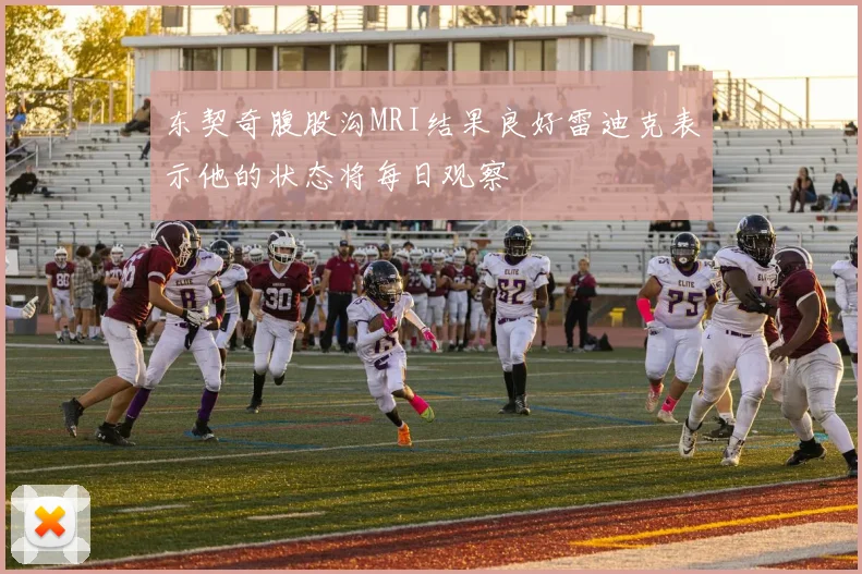 东契奇腹股沟MRI结果良好雷迪克表示他的状态将每日观察