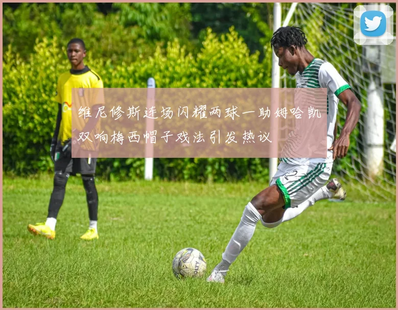 维尼修斯连场闪耀两球一助姆哈凯双响梅西帽子戏法引发热议
