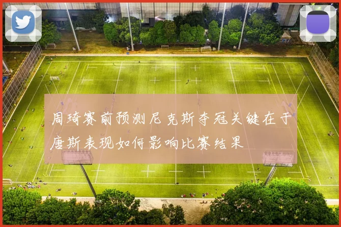 周琦赛前预测尼克斯夺冠关键在于唐斯表现如何影响比赛结果