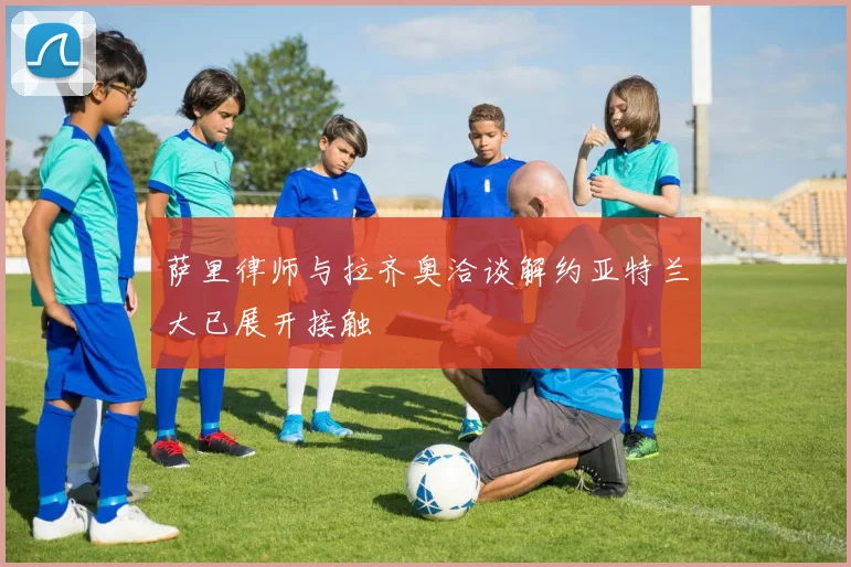 萨里律师与拉齐奥洽谈解约亚特兰大已展开接触