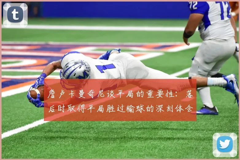 詹卢卡曼奇尼谈平局的重要性：落后时取得平局胜过输球的深刻体会