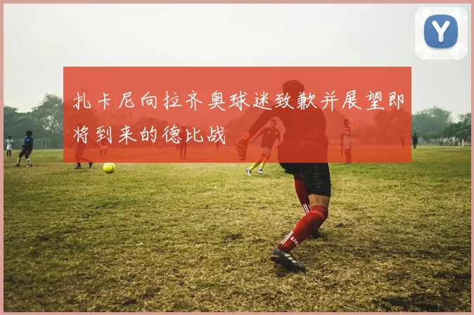 扎卡尼向拉齐奥球迷致歉并展望即将到来的德比战