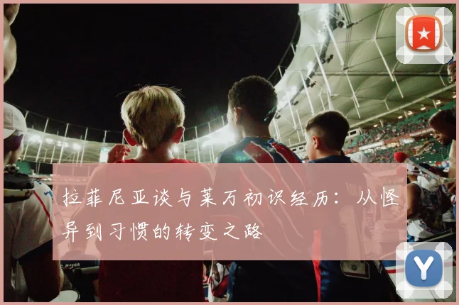 拉菲尼亚谈与莱万初识经历：从怪异到习惯的转变之路