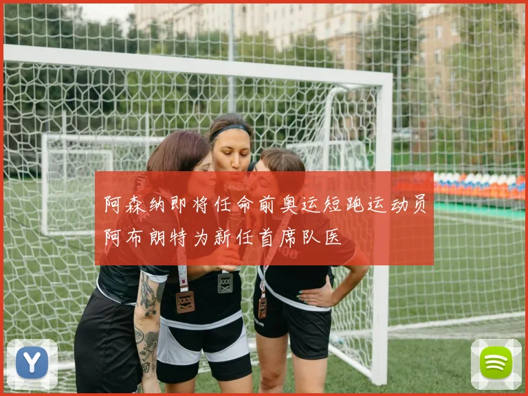 阿森纳即将任命前奥运短跑运动员阿布朗特为新任首席队医