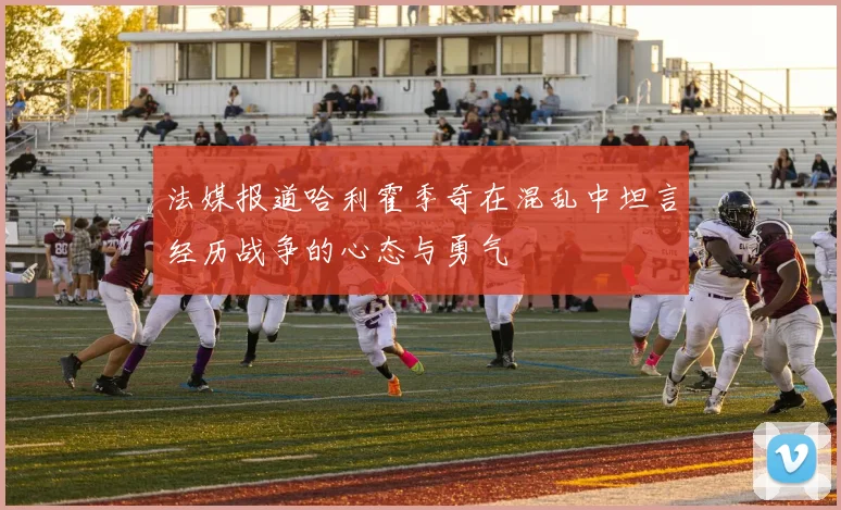 法媒报道哈利霍季奇在混乱中坦言经历战争的心态与勇气