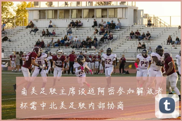 南美足联主席谈迈阿密参加解放者杯需中北美足联内部协商
