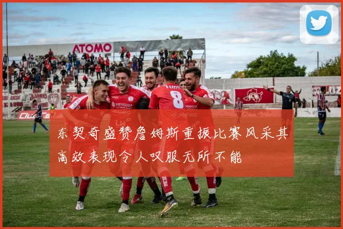 东契奇盛赞詹姆斯重振比赛风采其高效表现令人叹服无所不能
