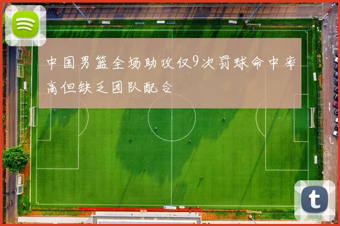 中国男篮全场助攻仅9次罚球命中率高但缺乏团队配合